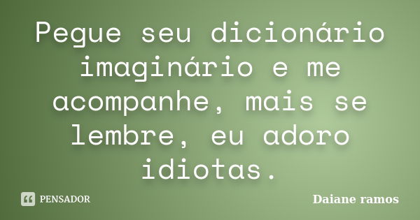 Pegue seu dicionário imaginário e me acompanhe, mais se lembre, eu adoro idiotas.... Frase de Daiane Ramos.