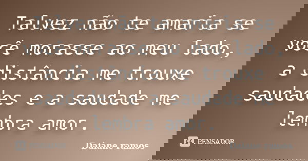 Talvez não te amaria se você morasse ao meu lado, a distância me trouxe saudades e a saudade me lembra amor.... Frase de Daiane Ramos.