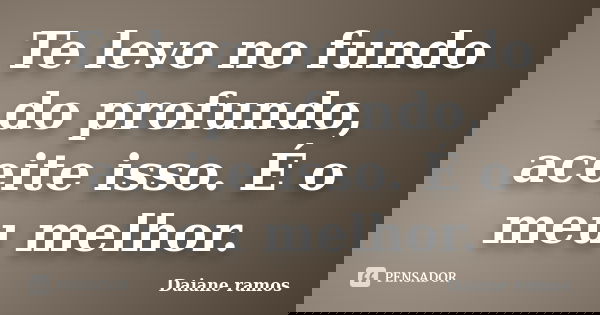 Te levo no fundo do profundo, aceite isso. É o meu melhor.... Frase de Daiane Ramos.