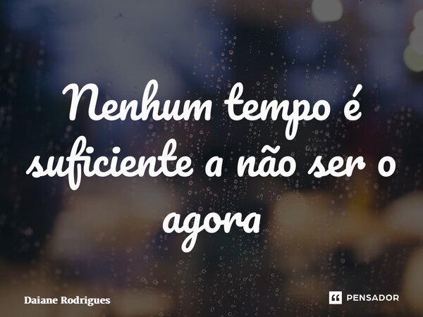 ⁠Nenhum tempo é suficiente a não ser o agora... Frase de Daiane Rodrigues.