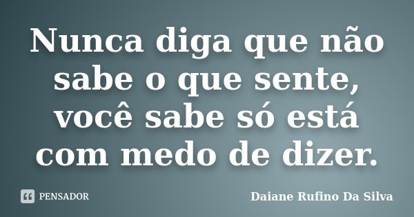 Nunca diga que não sabe o que sente, você sabe só está com medo de dizer.... Frase de Daiane Rufino Da Silva.