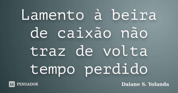 Lamento à beira de caixão não traz de volta tempo perdido... Frase de Daiane S. Yolanda.