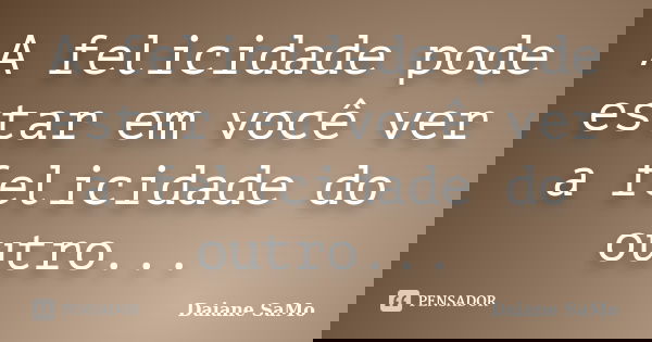 A felicidade pode estar em você ver a felicidade do outro...... Frase de Daiane SaMo.