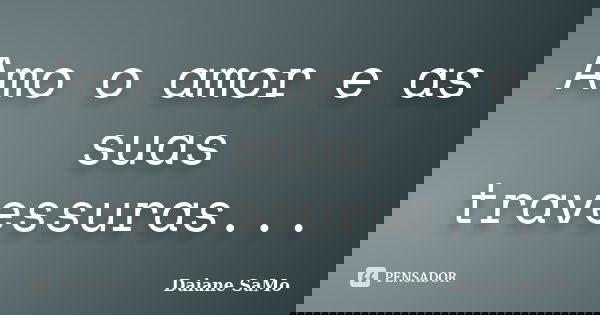 Amo o amor e as suas travessuras...... Frase de Daiane SaMo.