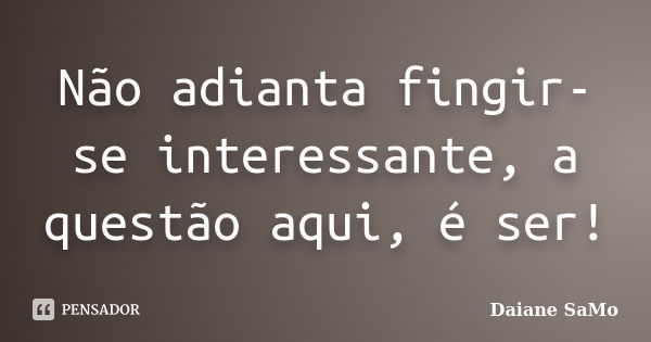 Não adianta fingir-se interessante, a questão aqui, é ser!... Frase de Daiane SaMo.