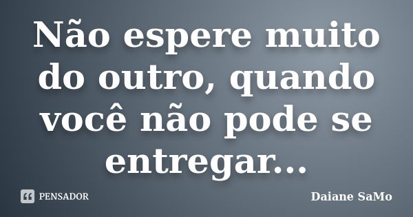 Não espere muito do outro, quando você não pode se entregar...... Frase de Daiane SaMo.