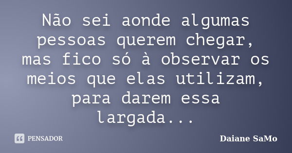 Não sei aonde algumas pessoas querem chegar, mas fico só à observar os meios que elas utilizam, para darem essa largada...... Frase de Daiane SaMo.