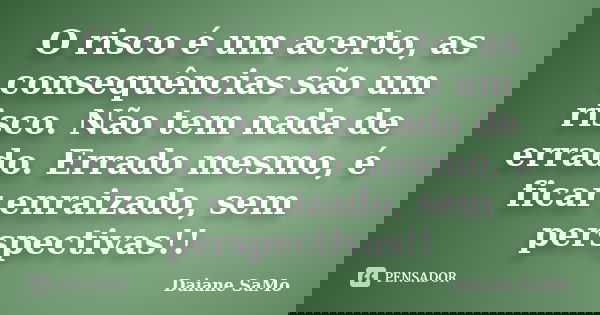 O risco é um acerto, as consequências são um risco. Não tem nada de errado. Errado mesmo, é ficar enraizado, sem perspectivas!!... Frase de Daiane SaMo.