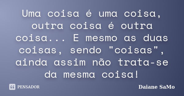 Uma coisa é uma coisa, outra coisa é outra coisa... E mesmo as duas coisas, sendo "coisas", ainda assim não trata-se da mesma coisa!... Frase de Daiane SaMo.