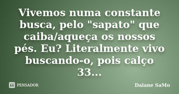 Vivemos numa constante busca, pelo "sapato" que caiba/aqueça os nossos pés. Eu? Literalmente vivo buscando-o, pois calço 33...... Frase de Daiane SaMo.