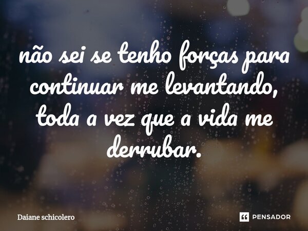 ⁠não sei se tenho forças para continuar me levantando, toda a vez que a vida me derrubar.... Frase de Daiane Schicolero.