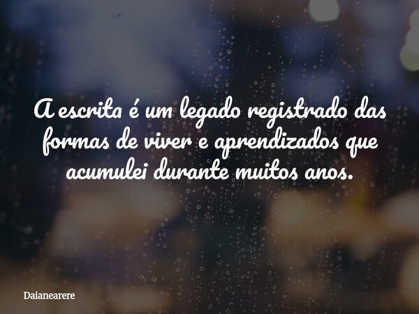 A escrita é um legado registrado das formas de viver e aprendizados que acumulei durante muitos anos.... Frase de Daianearere.