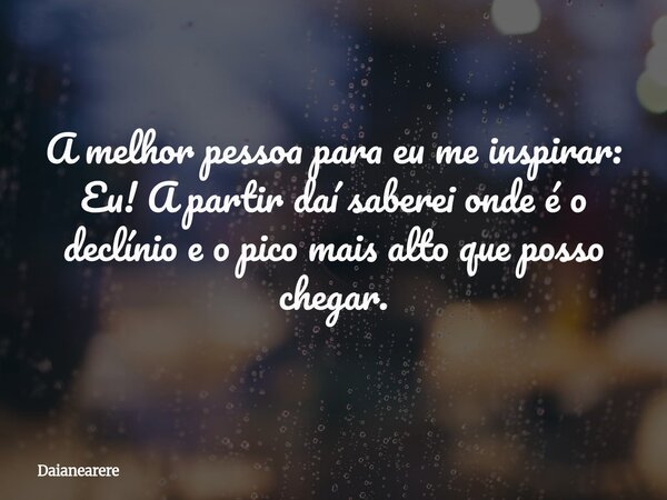 A melhor pessoa para eu me inspirar: Eu! A partir daí saberei onde é o declínio e o pico mais alto que posso chegar.... Frase de Daianearere.