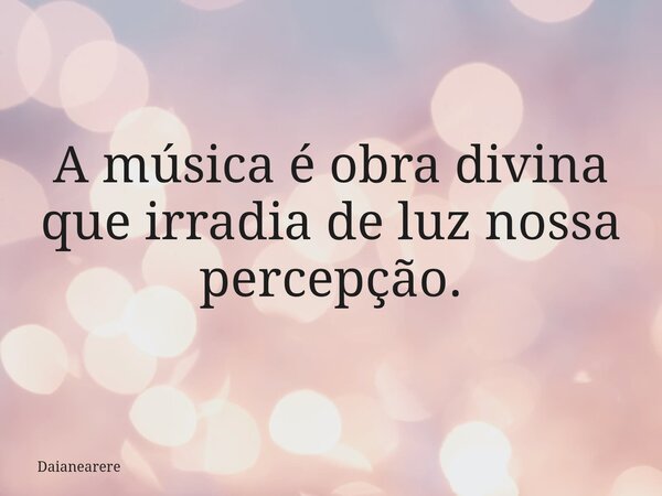 A música é obra divina que irradia de luz nossa percepção.... Frase de Daianearere.