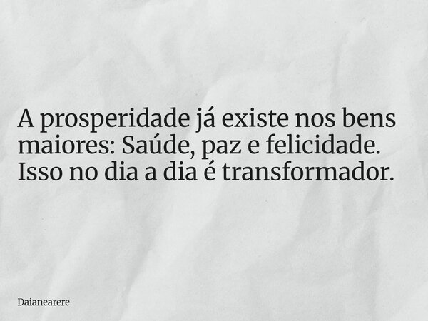 A prosperidade já existe nos bens maiores: Saúde, paz e felicidade. Isso no dia a dia é transformador.... Frase de Daianearere.