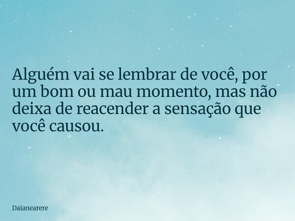 Alguém vai se lembrar de você, por um bom ou mau momento, mas não deixa de reacender a sensação que você causou.... Frase de Daianearere.