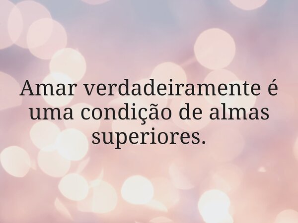 Amar verdadeiramente é uma condição de almas superiores.... Frase de daianearere.