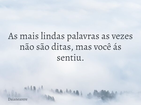 As mais lindas palavras as vezes não são ditas, mas você ás sentiu.... Frase de Daianearere.