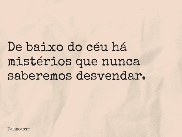 De baixo do céu há mistérios que nunca saberemos desvendar.... Frase de Daianearere.