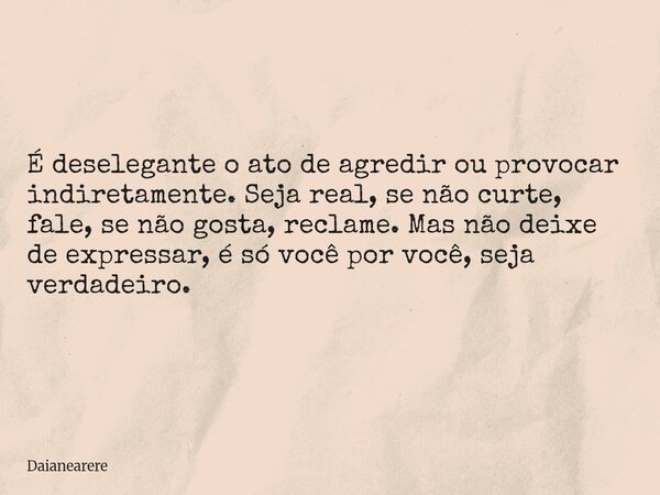 É deselegante o ato de agredir ou provocar indiretamente. Seja real, se não curte, fale, se não gosta, reclame. Mas não deixe de expressar, é só você por você, ... Frase de Daianearere.