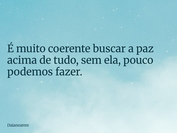 É muito coerente buscar a paz acima de tudo, sem ela, pouco podemos fazer.... Frase de Daianearere.