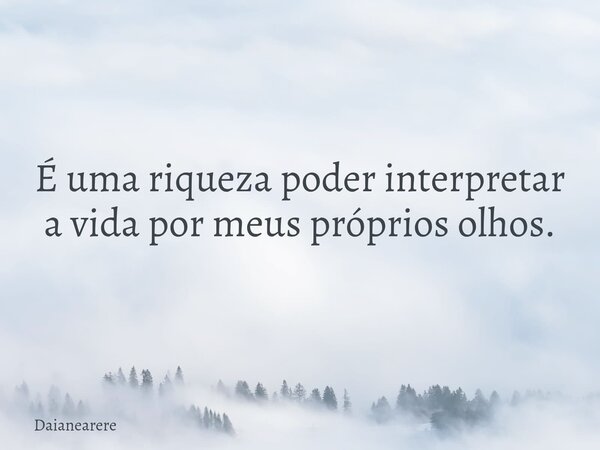 É uma riqueza poder interpretar a vida por meus próprios olhos.... Frase de Daianearere.
