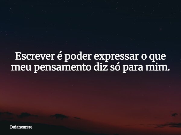Escrever é poder expressar o que meu pensamento diz só para mim.... Frase de Daianearere.