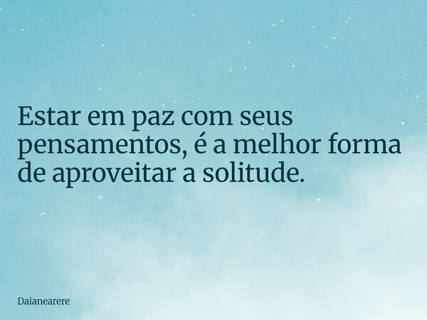 Estar em paz com seus pensamentos, é a melhor forma de aproveitar a solitude.... Frase de Daianearere.