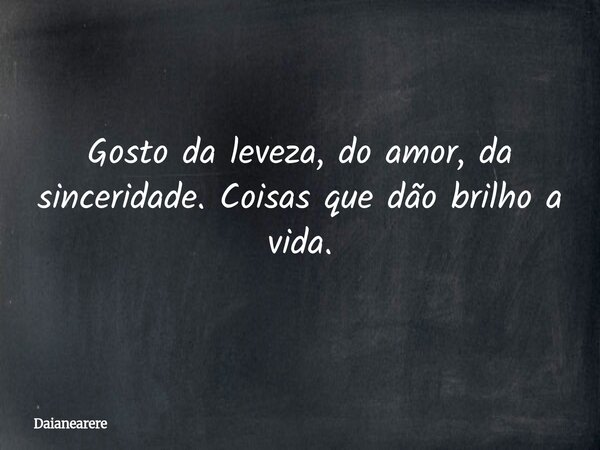 Gosto da leveza, do amor, da sinceridade. Coisas que dão brilho a vida.... Frase de Daianearere.