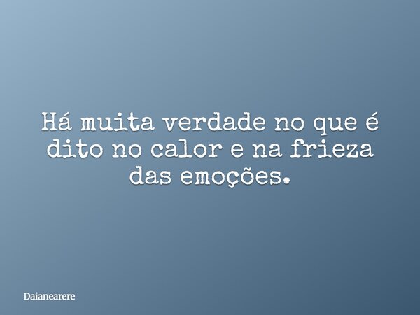 Há muita verdade no que é dito no calor e na frieza das emoções.... Frase de Daianearere.