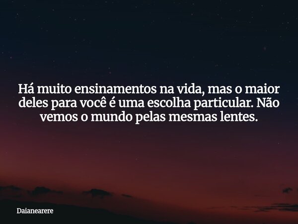 Há muito ensinamentos na vida, mas o maior deles para você é uma escolha particular. Não vemos o mundo pelas mesmas lentes.... Frase de Daianearere.