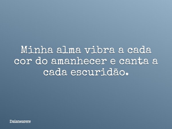 Minha alma vibra a cada cor do amanhecer e canta a cada escuridão.... Frase de Daianearere.