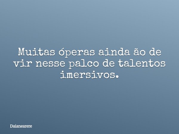 Muitas óperas ainda ão de vir nesse palco de talentos imersivos.... Frase de Daianearere.