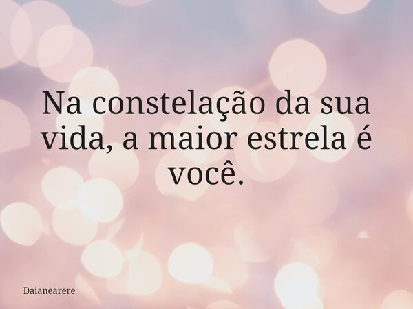 Na constelação da sua vida, a maior estrela é você.... Frase de Daianearere.