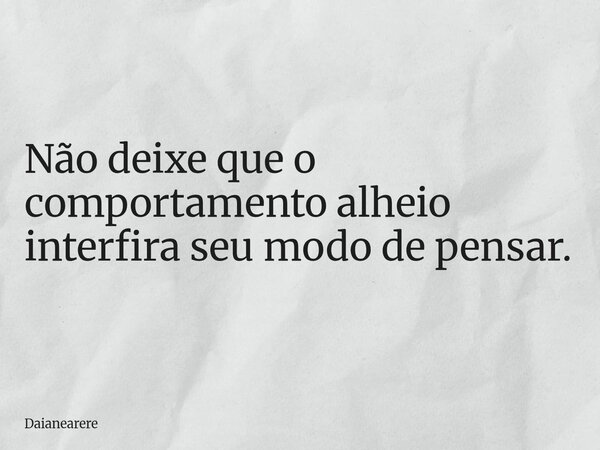 Não deixe que o comportamento alheio interfira seu modo de pensar.... Frase de Daianearere.