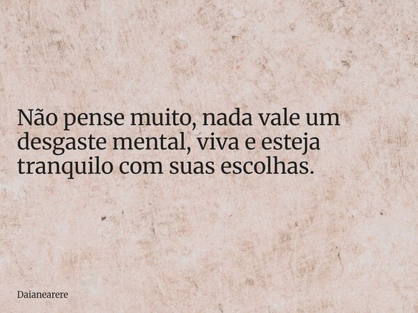 Não pense muito, nada vale um desgaste mental, viva e esteja tranquilo com suas escolhas.... Frase de Daianearere.