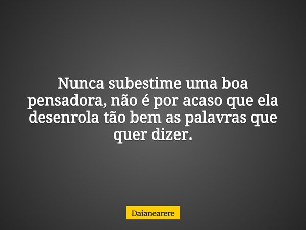 Nunca subestime uma boa pensadora, não é por acaso que ela desenrola tão bem as palavras que quer dizer.... Frase de Daianearere.