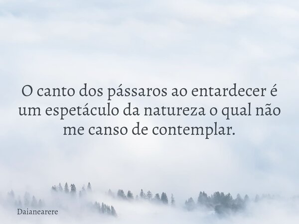 O canto dos pássaros ao entardecer é um espetáculo da natureza o qual não me canso de contemplar.... Frase de Daianearere.