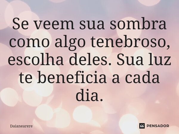 Se veem sua sombra como algo tenebroso, escolha deles. Sua luz te beneficia a cada dia.... Frase de Daianearere.