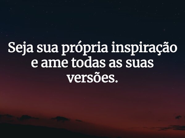 Seja sua própria inspiração e ame todas as suas versões.... Frase de daianearere.