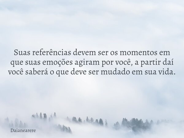 Suas referências devem ser os momentos em que suas emoções agiram por você, a partir daí você saberá o que deve ser mudado em sua vida.... Frase de Daianearere.