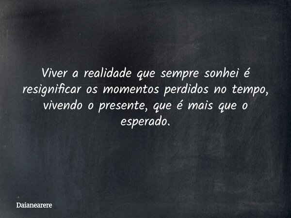 Viver a realidade que sempre sonhei é resignificar os momentos perdidos no tempo, vivendo o presente, que é mais que o esperado.... Frase de Daianearere.