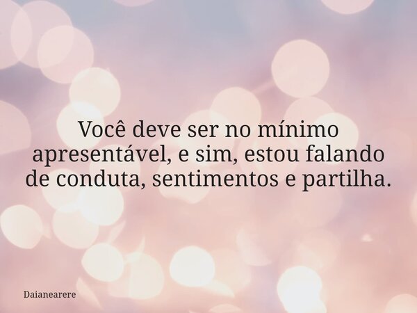 Você deve ser no mínimo apresentável, e sim, estou falando de conduta, sentimentos e partilha.... Frase de Daianearere.