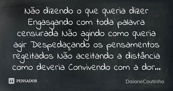 Não dizendo o que queria dizer Engasgando com toda palavra censurada Não agindo como queria agir Despedaçando os pensamentos regeitados Não aceitando a distânci... Frase de DaianeCoutinho.