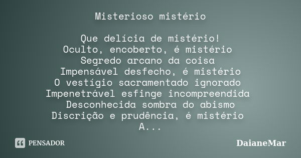 Misterioso mistério Que delícia de mistério! Oculto, encoberto, é mistério Segredo arcano da coisa Impensável desfecho, é mistério O vestígio sacramentado ignor... Frase de DaianeMar.