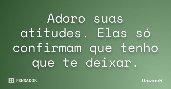 Adoro suas atitudes. Elas só confirmam que tenho que te deixar.... Frase de DaianeS.