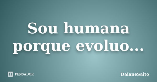 Sou humana porque evoluo...... Frase de DaianeSaito.