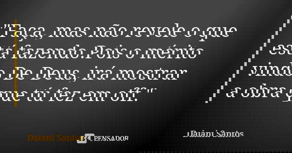 "Faça, mas não revele o que está fazendo.Pois o mérito vindo De Deus, irá mostrar a obra que tú fez em off."... Frase de Daiani Santos.