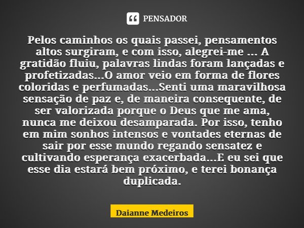 ⁠Pelos caminhos os quais passei, pensamentos altos surgiram, e com isso, alegrei-me ... A gratidão fluiu, palavras lindas foram lançadas e profetizadas...O amor... Frase de Daianne Medeiros.