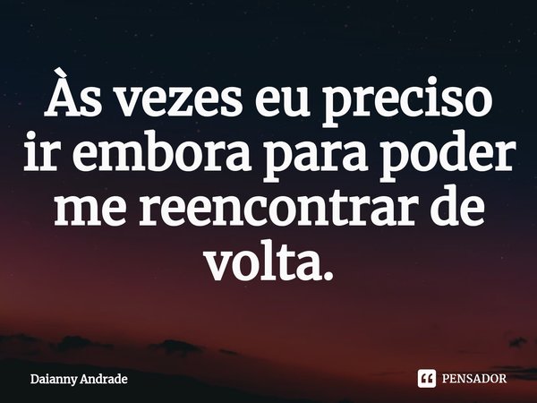 ⁠Às vezes eu preciso ir embora para poder me reencontrar de volta.... Frase de Daianny Andrade.